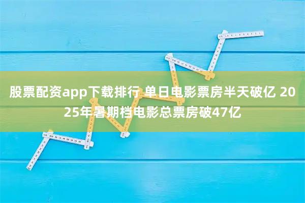 股票配资app下载排行 单日电影票房半天破亿 2025年暑期档电影总票房破47亿