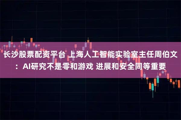 长沙股票配资平台 上海人工智能实验室主任周伯文：AI研究不是零和游戏 进展和安全同等重要