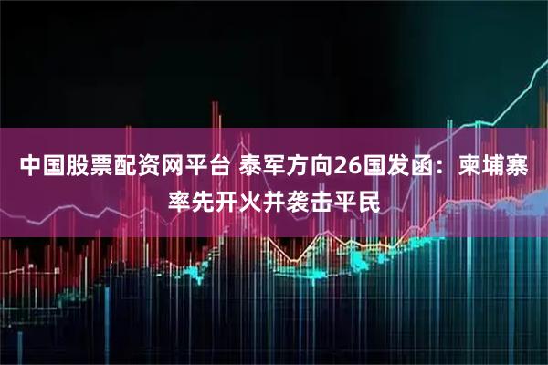 中国股票配资网平台 泰军方向26国发函：柬埔寨率先开火并袭击平民