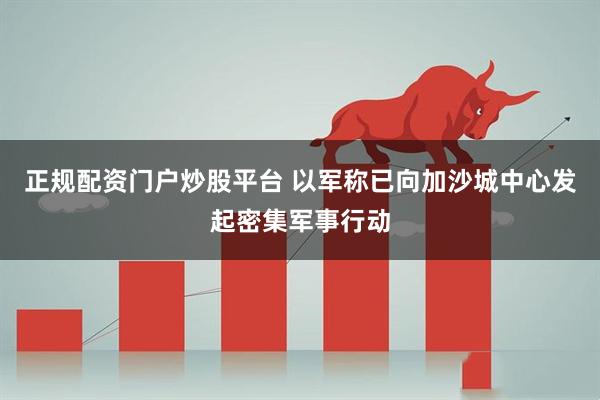 正规配资门户炒股平台 以军称已向加沙城中心发起密集军事行动