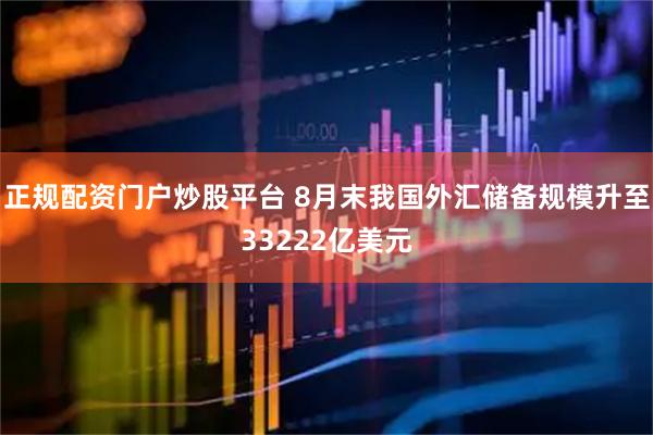 正规配资门户炒股平台 8月末我国外汇储备规模升至33222亿美元
