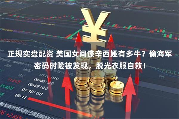 正规实盘配资 美国女间谍辛西娅有多牛？偷海军密码时险被发现，脱光衣服自救！