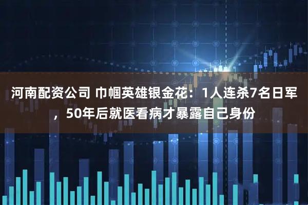 河南配资公司 巾帼英雄银金花：1人连杀7名日军，50年后就医看病才暴露自己身份