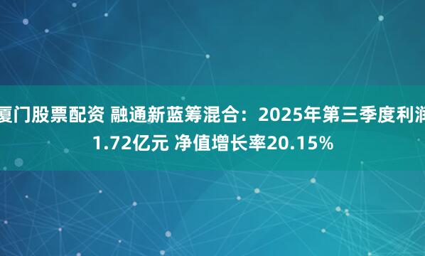 厦门股票配资 融通新蓝筹混合：2025年第三季度利润1.72亿元 净值增长率20.15%