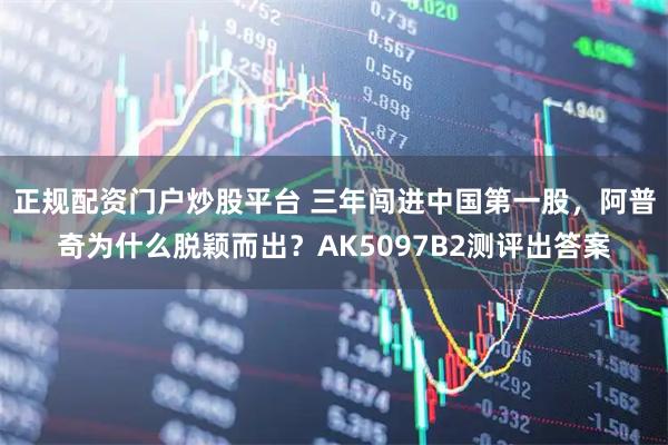 正规配资门户炒股平台 三年闯进中国第一股，阿普奇为什么脱颖而出？AK5097B2测评出答案