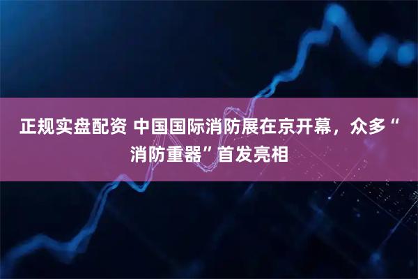 正规实盘配资 中国国际消防展在京开幕，众多“消防重器”首发亮相