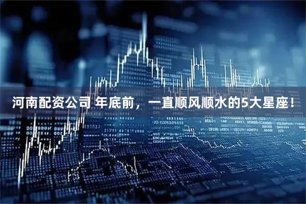 河南配资公司 年底前，一直顺风顺水的5大星座！