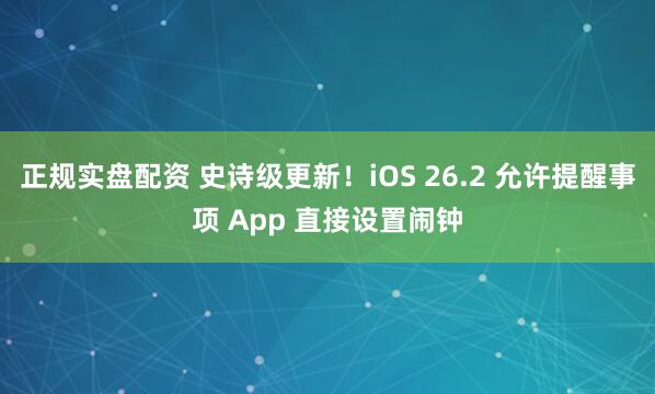 正规实盘配资 史诗级更新！iOS 26.2 允许提醒事项 App 直接设置闹钟