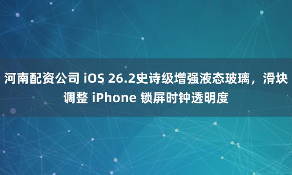 河南配资公司 iOS 26.2史诗级增强液态玻璃，滑块调整 iPhone 锁屏时钟透明度
