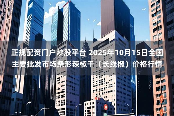 正规配资门户炒股平台 2025年10月15日全国主要批发市场条形辣椒干（长线椒）价格行情