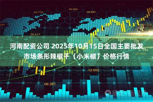 河南配资公司 2025年10月15日全国主要批发市场条形辣椒干（小米椒）价格行情