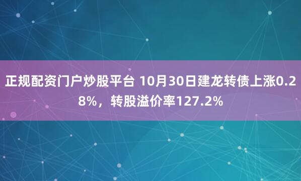 正规配资门户炒股平台 10月30日建龙转债上涨0.28%，转股溢价率127.2%