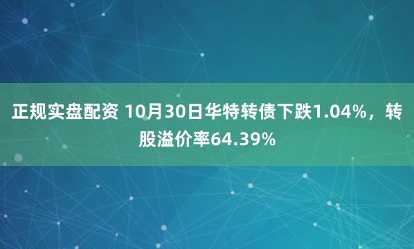 正规实盘配资 10月30日华特转债下跌1.04%，转股溢价率64.39%