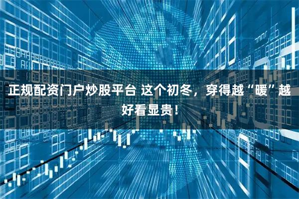 正规配资门户炒股平台 这个初冬，穿得越“暖”越好看显贵！