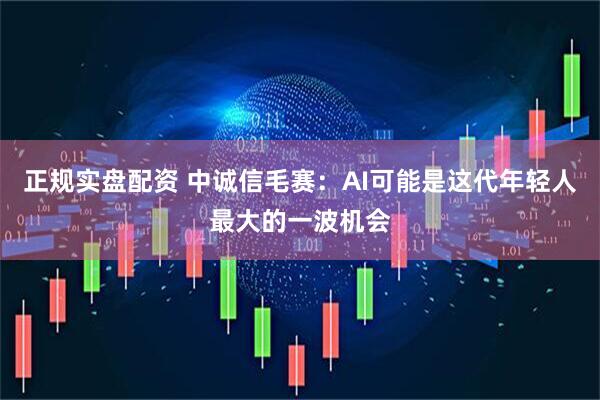 正规实盘配资 中诚信毛赛：AI可能是这代年轻人最大的一波机会