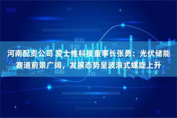 河南配资公司 爱士惟科技董事长张勇：光伏储能赛道前景广阔，发展态势呈波浪式螺旋上升