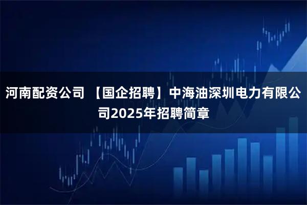 河南配资公司 【国企招聘】中海油深圳电力有限公司2025年招聘简章