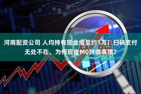 河南配资公司 人均持有现金增至约1万！扫码支付无处不在，为何现金M0持续高增？
