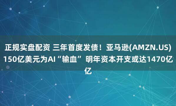 正规实盘配资 三年首度发债！亚马逊(AMZN.US)150亿美元为AI“输血” 明年资本开支或达1470亿