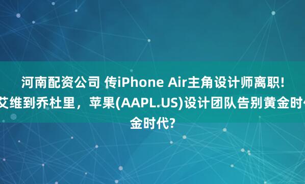 河南配资公司 传iPhone Air主角设计师离职!从艾维到乔杜里，苹果(AAPL.US)设计团队告别黄金时代?