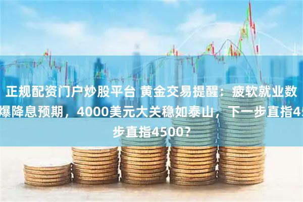 正规配资门户炒股平台 黄金交易提醒：疲软就业数据引爆降息预期，4000美元大关稳如泰山，下一步直指4500？