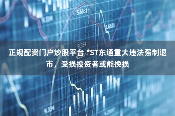 正规配资门户炒股平台 *ST东通重大违法强制退市，受损投资者或能挽损