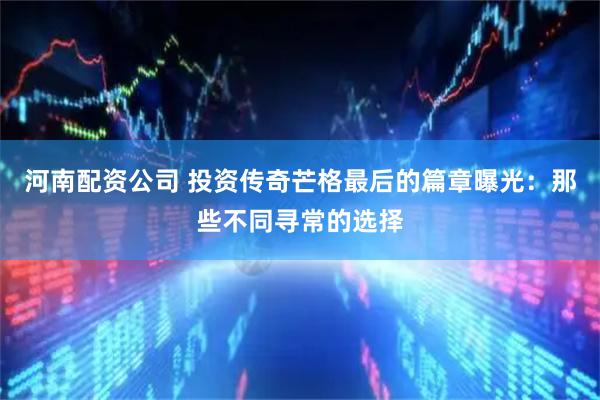 河南配资公司 投资传奇芒格最后的篇章曝光：那些不同寻常的选择