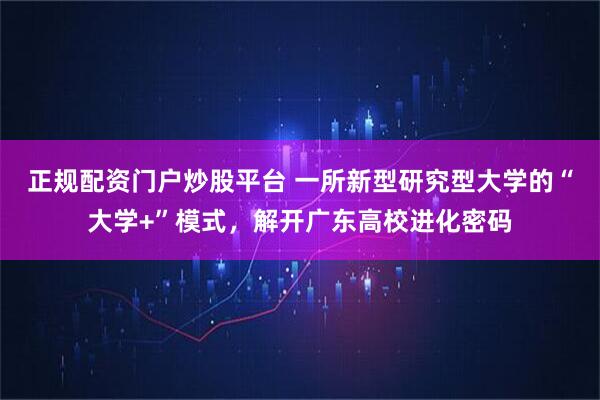 正规配资门户炒股平台 一所新型研究型大学的“大学+”模式，解开广东高校进化密码